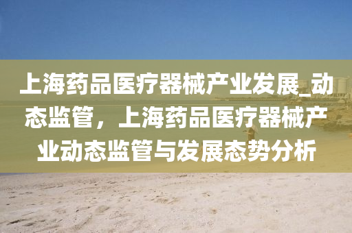 上海藥品醫(yī)療器械產(chǎn)業(yè)發(fā)展_動(dòng)態(tài)監(jiān)管，上海藥品醫(yī)療器械產(chǎn)業(yè)動(dòng)態(tài)監(jiān)管與發(fā)展態(tài)勢(shì)分析液壓動(dòng)力機(jī)械,元件制造