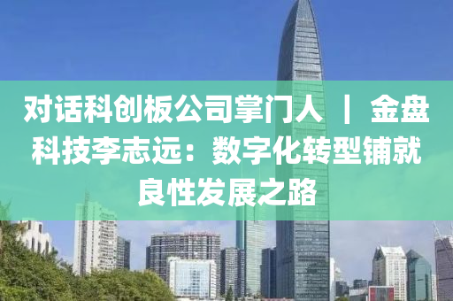 對話科創(chuàng)板公司掌門人 ｜ 金盤科技李志遠：數(shù)字化轉(zhuǎn)型鋪就良性發(fā)展之路液壓動力機械,元件制造
