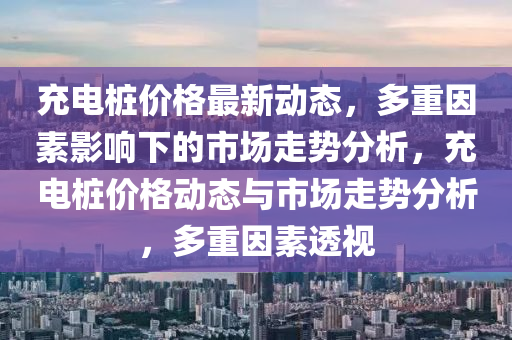 充電樁價(jià)格最新動(dòng)態(tài)，多重因素影響下的市場(chǎng)走勢(shì)分析，充電樁價(jià)格動(dòng)態(tài)與市場(chǎng)走勢(shì)分析，多重因素透視液壓動(dòng)力機(jī)械,元件制造