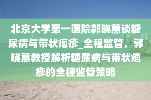 北京大學(xué)第一醫(yī)院郭曉蕙談糖尿病與帶狀皰疹_全程監(jiān)管，郭曉蕙教授解析糖尿病與帶狀皰疹的全程監(jiān)管策略液壓動力機(jī)械,元件制造