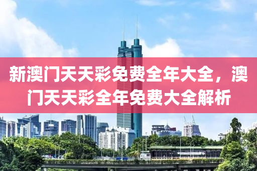 新澳門天天彩免費(fèi)全年大全，澳門天天彩全年免費(fèi)大全解析液壓動力機(jī)械,元件制造