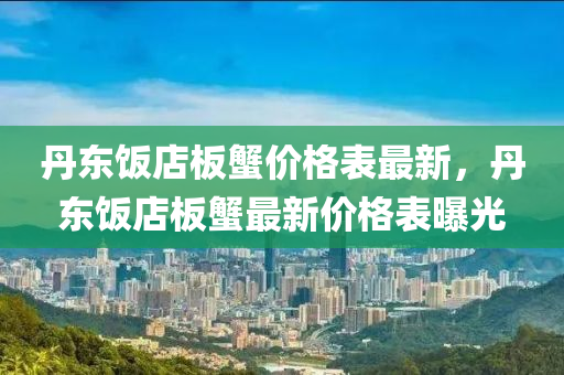 丹東飯店板蟹價格表最新，丹東飯店板蟹最新價格表曝光液壓動力機械,元件制造