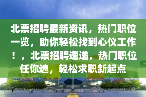 北票招聘最新資訊，熱門職位一覽，助你輕松找到心儀工作！，北票招聘速遞，熱門職位任你選，輕松求職新起點液壓動力機械,元件制造
