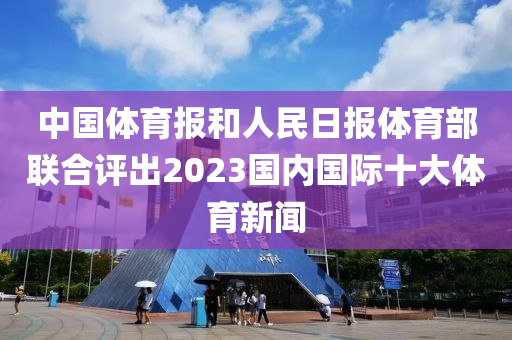 中國(guó)體育報(bào)和人民日?qǐng)?bào)體育部聯(lián)合評(píng)出2023國(guó)內(nèi)國(guó)際十大體育新聞液壓動(dòng)力機(jī)械,元件制造