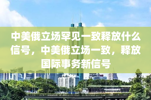 中美俄立場罕見一致釋放什么信號，中美俄立場一致，釋放國際事務(wù)新信號液壓動力機(jī)械,元件制造