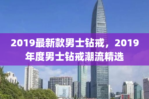 2019最新款男士鉆戒，2019年度男士鉆戒潮流精選液壓動(dòng)力機(jī)械,元件制造