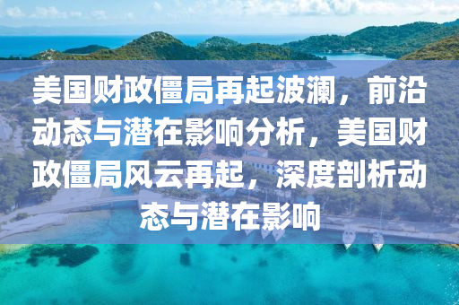 美國(guó)財(cái)政僵局再起波瀾，前沿動(dòng)態(tài)與潛在影響分析，美國(guó)財(cái)政僵局風(fēng)云再起，深度剖析動(dòng)態(tài)與潛在影響液壓動(dòng)力機(jī)械,元件制造