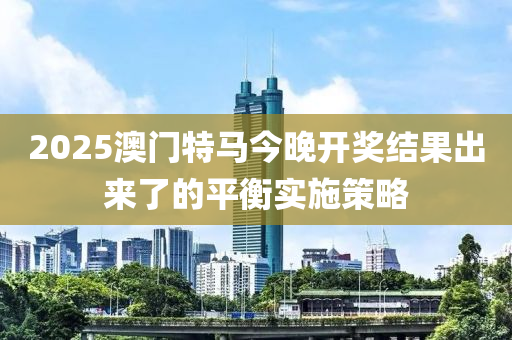 2025澳門特馬今晚開獎結果出來了的平衡實施策略液壓動力機械,元件制造