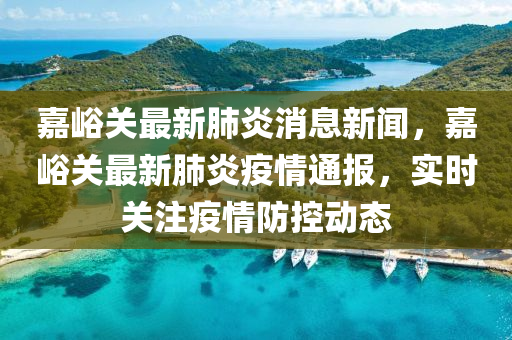 嘉峪關(guān)最新肺炎消息新聞，嘉峪關(guān)最新肺炎疫情通報(bào)，實(shí)時(shí)關(guān)注疫情防控動態(tài)液壓動力機(jī)械,元件制造