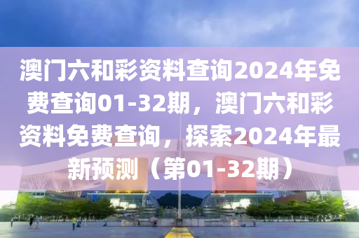 澳門六和彩資料查詢2024年免費(fèi)查詢01-32期，澳門六和彩資料免費(fèi)查詢，探索2024年最新預(yù)測（第01-32期）液壓動(dòng)力機(jī)械,元件制造