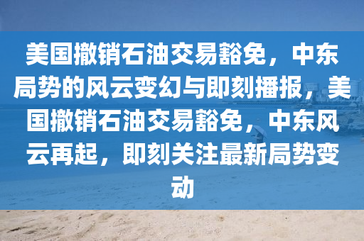 美國撤銷石油交易豁免，中東局勢的風(fēng)云變幻與即刻播報，美國撤銷石油交易豁免，中東風(fēng)云再起，即刻關(guān)注最新局勢變動液壓動力機械,元件制造
