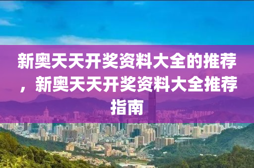新奧天天開(kāi)獎(jiǎng)資料大全的推薦，新奧天天開(kāi)獎(jiǎng)資料大全推薦指南