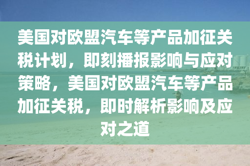 美國(guó)對(duì)歐盟汽車等產(chǎn)品加征關(guān)稅計(jì)劃，即刻播報(bào)影響與應(yīng)對(duì)策略，美國(guó)對(duì)歐盟汽車等產(chǎn)品加征關(guān)稅，即時(shí)解析影響及應(yīng)對(duì)之道液壓動(dòng)力機(jī)械,元件制造