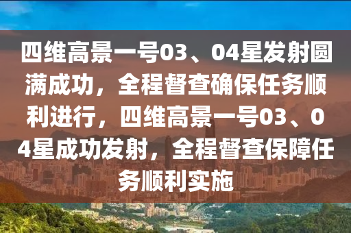 四維高景一號03、04星發(fā)射圓滿成液壓動力機械,元件制造功，全程督查確保任務順利進行，四維高景一號03、04星成功發(fā)射，全程督查保障任務順利實施