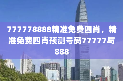 777778888精準(zhǔn)免費(fèi)四肖，精準(zhǔn)免費(fèi)四肖預(yù)測號碼77777與888