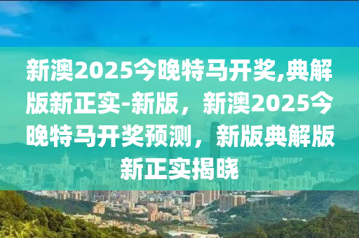 新澳2025今晚特馬開(kāi)獎(jiǎng),典解版新正實(shí)-新版，新澳2025今晚特馬開(kāi)獎(jiǎng)?lì)A(yù)測(cè)，新版典解版新正實(shí)揭曉