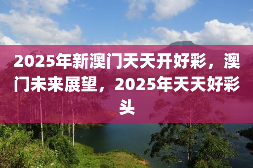 2025年新澳門天天開好彩，澳門未來(lái)展望，2025年天天好彩頭