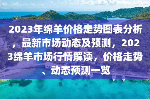 2023年綿羊價(jià)格走勢(shì)圖表分析，最新市場(chǎng)動(dòng)態(tài)及預(yù)測(cè)，2023綿羊市場(chǎng)行情解讀，價(jià)格走勢(shì)、動(dòng)態(tài)預(yù)測(cè)一覽液壓動(dòng)力機(jī)械,元件制造