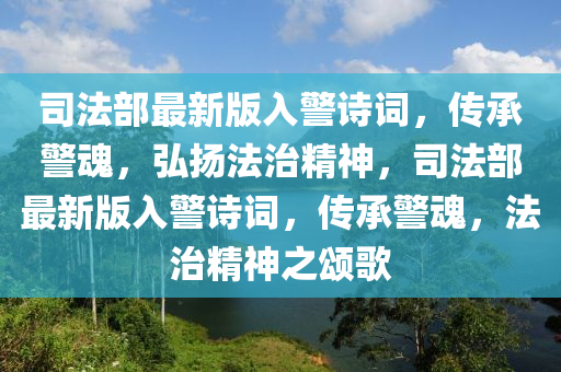 司法部最新版入警詩(shī)詞，傳承警魂，弘揚(yáng)法治精神，司法部最新版入警詩(shī)詞，傳承警魂，法治精神之頌歌液壓動(dòng)力機(jī)械,元件制造
