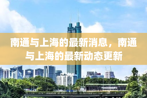 南通與上海的最新消息，南通與上海的最新動態(tài)更新液壓動力機械,元件制造