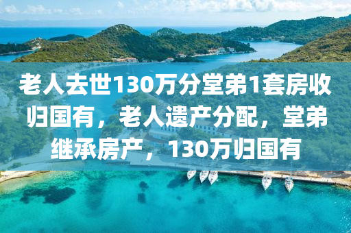 老人去世130萬分堂弟1套房收歸國有，老人遺產(chǎn)分配，堂弟繼承房產(chǎn)，130萬歸國有液壓動力機(jī)械,元件制造