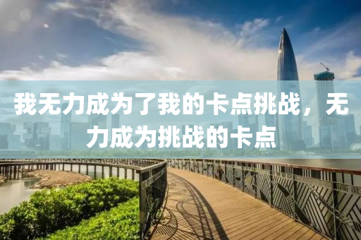 我無力成為了我的卡點(diǎn)挑戰(zhàn)，無力成為挑戰(zhàn)的卡點(diǎn)液壓動(dòng)力機(jī)械,元件制造
