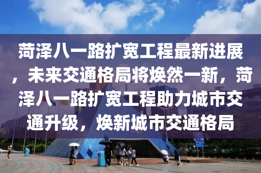 菏澤八一路擴寬工程最新進展，未來交通格局將煥然一新，菏澤八一路擴寬工程助力城市交通升級，煥新城市交通格局液壓動力機械,元件制造