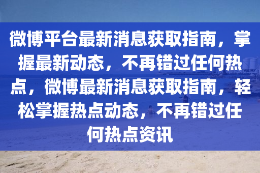 微博平臺(tái)最新消息獲取指南，掌握最新動(dòng)態(tài)，不再錯(cuò)過(guò)任何熱點(diǎn)，微博最新消息獲取指南，輕松掌握熱點(diǎn)動(dòng)態(tài)，不再錯(cuò)過(guò)任何熱點(diǎn)資訊液壓動(dòng)力機(jī)械,元件制造