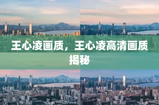 王心凌畫質(zhì)，王心凌高清畫質(zhì)揭秘
