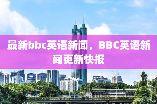 最新bbc英語(yǔ)新聞，BBC英語(yǔ)新聞更新快報(bào)液壓動(dòng)力機(jī)械,元件制造
