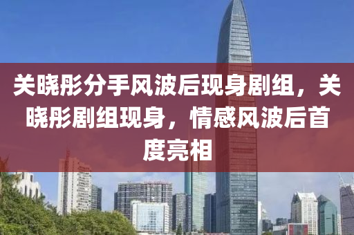 關(guān)曉彤分手風(fēng)波后現(xiàn)身劇組，關(guān)曉彤劇組現(xiàn)身，情感風(fēng)波后首度亮相液壓動(dòng)力機(jī)械,元件制造