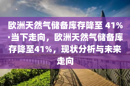 歐洲天然氣儲(chǔ)備庫(kù)存降至 41%·當(dāng)下走向，歐洲天然氣儲(chǔ)備庫(kù)存降至41%，現(xiàn)狀分析與未來(lái)走向液壓動(dòng)力機(jī)械,元件制造