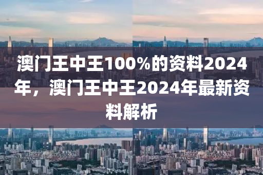 澳門王中王100%的資料2024年，澳門王中王2024年最新資料解析