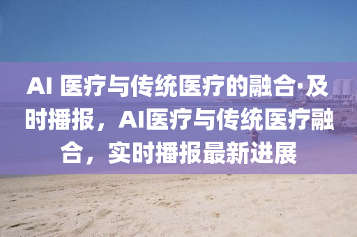 AI 醫(yī)療與傳統(tǒng)醫(yī)療的融合·及時(shí)播報(bào)，AI醫(yī)療與傳統(tǒng)醫(yī)療融合，實(shí)時(shí)播報(bào)最新進(jìn)展液壓動(dòng)力機(jī)械,元件制造