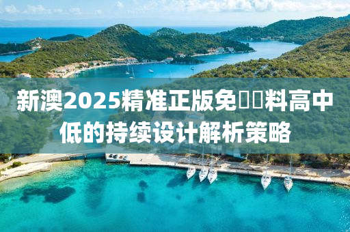 新澳2025精準正版免費資料高中低的持續(xù)設計解析策略液壓動力機械,元件制造