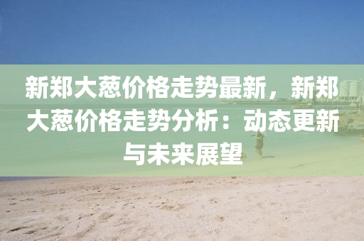 新鄭大蔥價(jià)格走勢(shì)最新，新鄭大蔥價(jià)格走勢(shì)分析：動(dòng)態(tài)更新與未來(lái)液壓動(dòng)力機(jī)械,元件制造展望