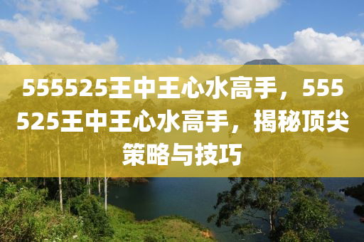 555525王中王心水高手，555525王中王心水高手，揭秘頂尖策略與技巧