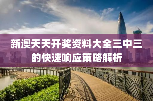 新澳天天開獎資料液壓動力機械,元件制造大全三中三的快速響應(yīng)策略解析