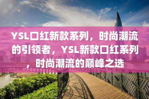 YSL口紅新款系列，時(shí)尚潮流的引領(lǐng)者，YSL新款口紅系列，時(shí)尚潮流的巔峰之選液壓動力機(jī)械,元件制造
