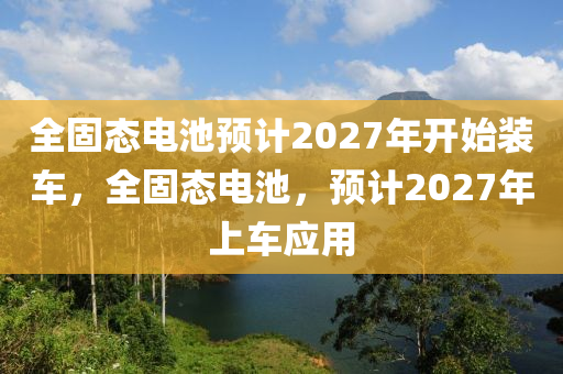 全固態(tài)電池預(yù)計2027年開始裝車，全固態(tài)電池，預(yù)計2027年上車應(yīng)用液壓動力機械,元件制造