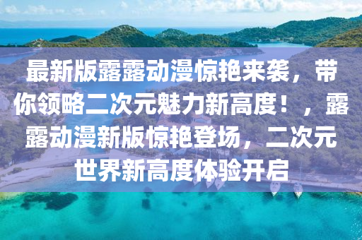 最新版露露動漫驚艷來襲，帶你領略二次元魅力新高度！，露露動漫新版驚艷登場，二次元世界新高度體驗開啟液壓動力機械,元件制造