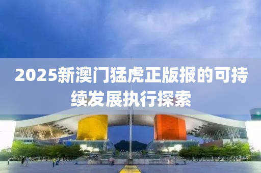 2025新澳門猛液壓動(dòng)力機(jī)械,元件制造虎正版報(bào)的可持續(xù)發(fā)展執(zhí)行探索