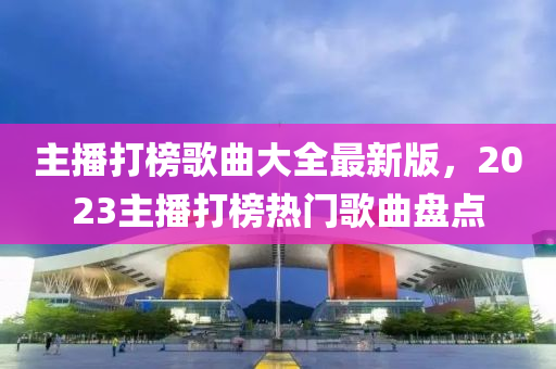 主播打榜歌曲大全最新版，2023主播打榜熱門歌曲盤點(diǎn)液壓動(dòng)力機(jī)械,元件制造