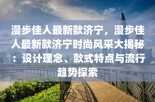 漫步佳人最新款濟(jì)寧，漫步佳人最新款濟(jì)寧時(shí)尚風(fēng)采大揭秘：設(shè)計(jì)理念、款液壓動(dòng)力機(jī)械,元件制造式特點(diǎn)與流行趨勢(shì)探索