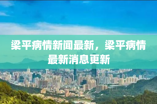 梁平病情新聞最新，梁平病情最新消息更新液壓動力機械,元件制造
