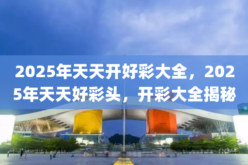 2025年天天開(kāi)好彩大全，2025年天天好彩頭，開(kāi)彩大全揭秘液壓動(dòng)力機(jī)械,元件制造