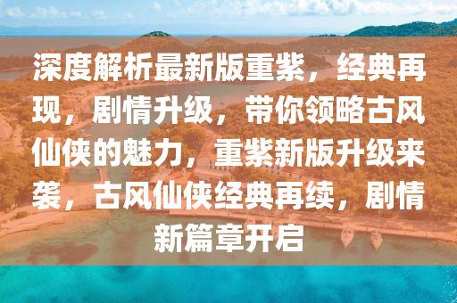 深度解析最新版重紫，經(jīng)典再現(xiàn)，劇情升級，帶你領(lǐng)略古風仙俠的魅力，重紫新版升級來襲，古風仙俠經(jīng)典再續(xù)，劇情液壓動力機械,元件制造新篇章開啟