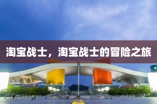 淘寶戰(zhàn)士，淘寶戰(zhàn)士的冒險之旅液壓動力機械,元件制造