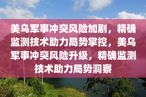 美烏軍事沖突風(fēng)險加劇，精確監(jiān)測技術(shù)助力局勢掌控，美烏軍事沖突風(fēng)險升級，精確監(jiān)測技術(shù)助力局勢洞察液壓動力機(jī)械,元件制造