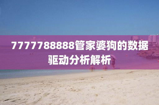 7777788888管家婆狗的數(shù)據(jù)驅(qū)動分析解液壓動力機械,元件制造析